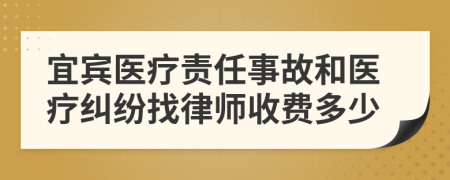宜宾医疗责任事故和医疗纠纷找律师收费多少