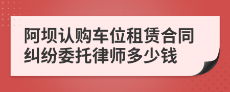 阿坝认购车位租赁合同纠纷委托律师多少钱