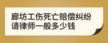 廊坊工伤死亡赔偿纠纷请律师一般多少钱