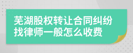 芜湖股权转让合同纠纷找律师一般怎么收费