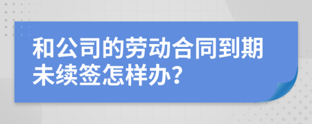 和公司的劳动合同到期未续签怎样办？