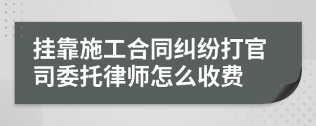 挂靠施工合同纠纷打官司委托律师怎么收费