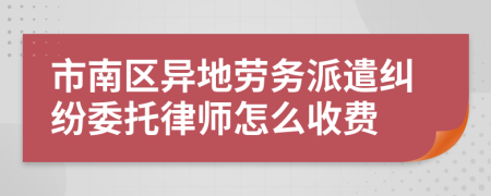 市南区异地劳务派遣纠纷委托律师怎么收费