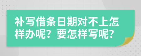 补写借条日期对不上怎样办呢？要怎样写呢？