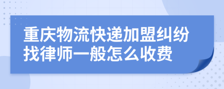 重庆物流快递加盟纠纷找律师一般怎么收费