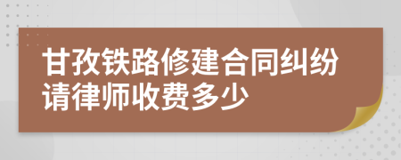 甘孜铁路修建合同纠纷请律师收费多少