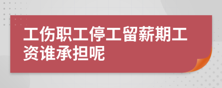 工伤职工停工留薪期工资谁承担呢