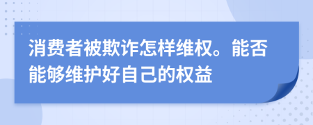 消费者被欺诈怎样维权。能否能够维护好自己的权益