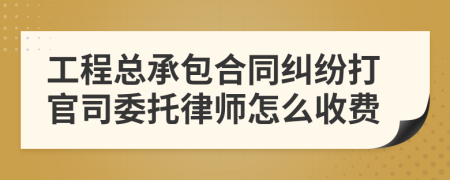 工程总承包合同纠纷打官司委托律师怎么收费