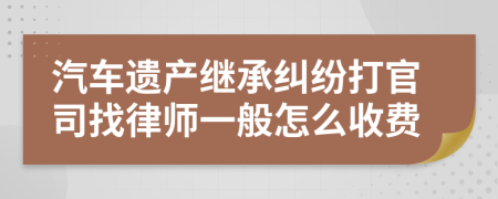 汽车遗产继承纠纷打官司找律师一般怎么收费
