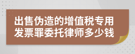 出售伪造的增值税专用发票罪委托律师多少钱