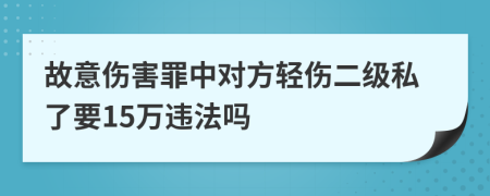 故意伤害罪中对方轻伤二级私了要15万违法吗