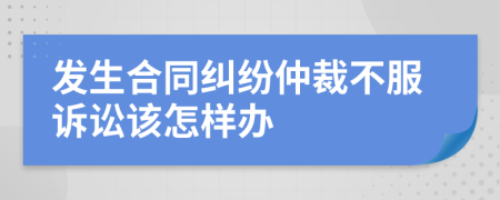 发生合同纠纷仲裁不服诉讼该怎样办