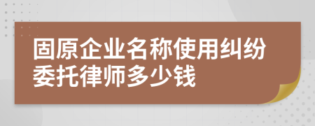 固原企业名称使用纠纷委托律师多少钱