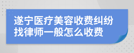 遂宁医疗美容收费纠纷找律师一般怎么收费