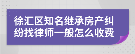 徐汇区知名继承房产纠纷找律师一般怎么收费