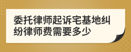 委托律师起诉宅基地纠纷律师费需要多少