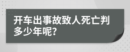开车出事故致人死亡判多少年呢？