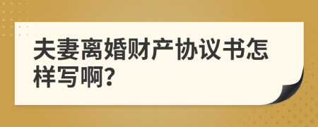 夫妻离婚财产协议书怎样写啊？