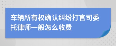 车辆所有权确认纠纷打官司委托律师一般怎么收费