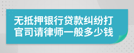 无抵押银行贷款纠纷打官司请律师一般多少钱