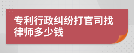 专利行政纠纷打官司找律师多少钱
