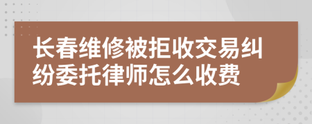 长春维修被拒收交易纠纷委托律师怎么收费