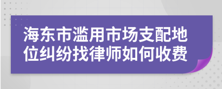 海东市滥用市场支配地位纠纷找律师如何收费