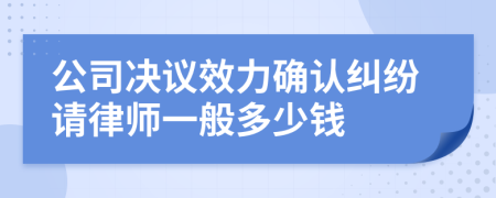 公司决议效力确认纠纷请律师一般多少钱