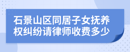 石景山区同居子女抚养权纠纷请律师收费多少