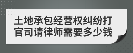 土地承包经营权纠纷打官司请律师需要多少钱