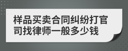 样品买卖合同纠纷打官司找律师一般多少钱