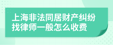 上海非法同居财产纠纷找律师一般怎么收费