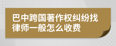 巴中跨国著作权纠纷找律师一般怎么收费