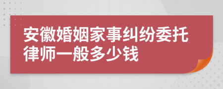 安徽婚姻家事纠纷委托律师一般多少钱