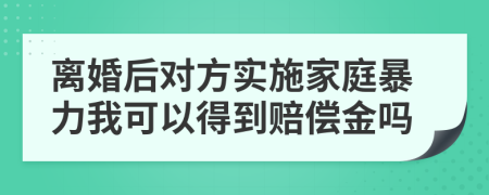 离婚后对方实施家庭暴力我可以得到赔偿金吗