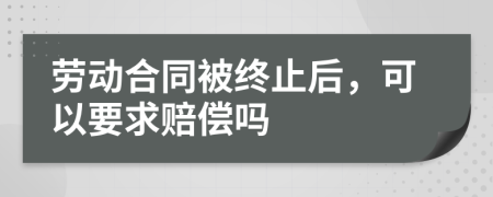 劳动合同被终止后，可以要求赔偿吗