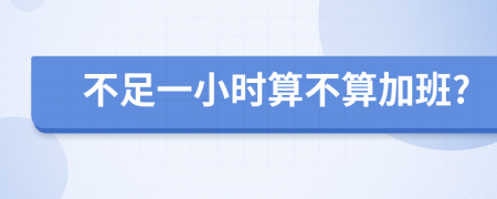 不足一小时算不算加班?