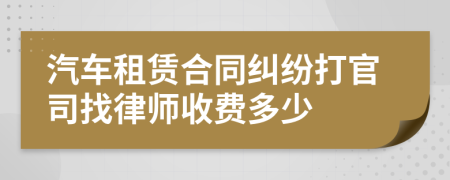 汽车租赁合同纠纷打官司找律师收费多少