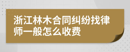 浙江林木合同纠纷找律师一般怎么收费