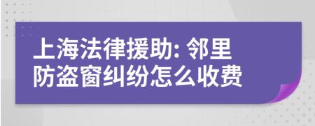 上海法律援助: 邻里防盗窗纠纷怎么收费