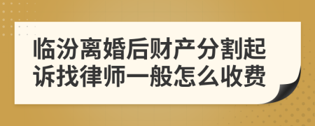 临汾离婚后财产分割起诉找律师一般怎么收费