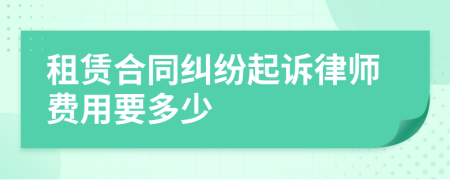 租赁合同纠纷起诉律师费用要多少