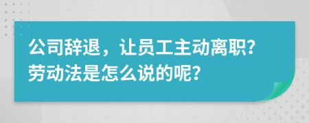 公司辞退，让员工主动离职？劳动法是怎么说的呢？