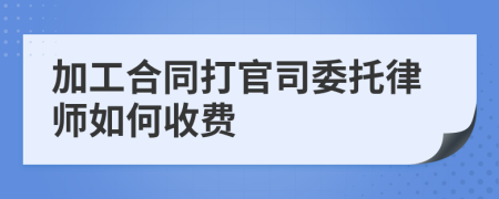 加工合同打官司委托律师如何收费