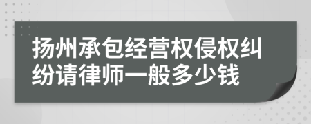 扬州承包经营权侵权纠纷请律师一般多少钱
