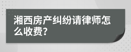 湘西房产纠纷请律师怎么收费？