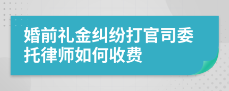 婚前礼金纠纷打官司委托律师如何收费