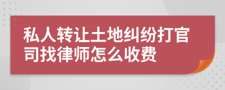 私人转让土地纠纷打官司找律师怎么收费