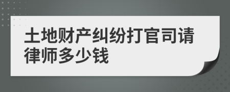 土地财产纠纷打官司请律师多少钱